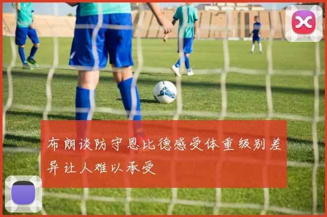 布朗谈防守恩比德感受体重级别差异让人难以承受