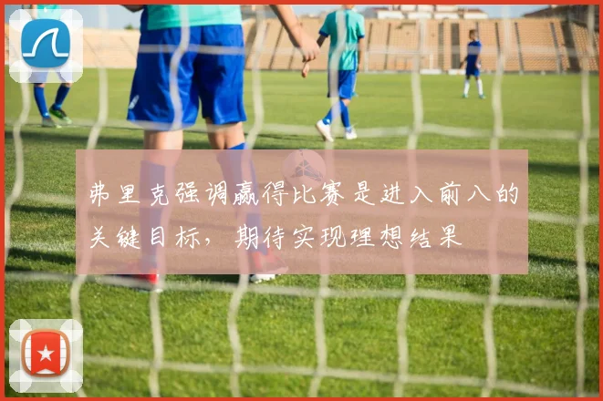 弗里克强调赢得比赛是进入前八的关键目标，期待实现理想结果
