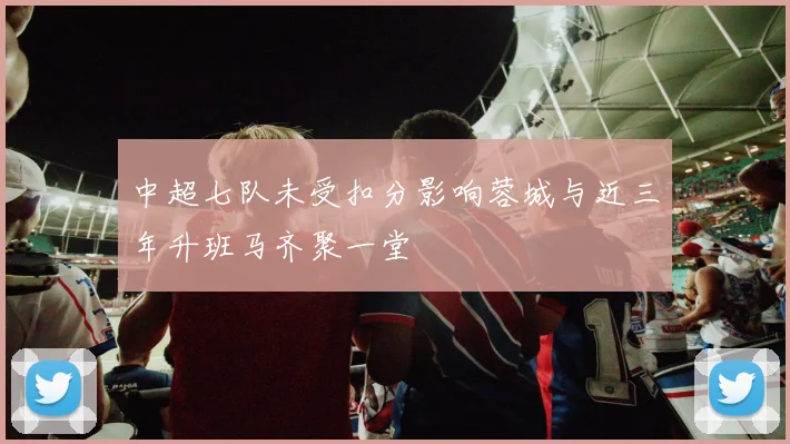 中超七队未受扣分影响蓉城与近三年升班马齐聚一堂