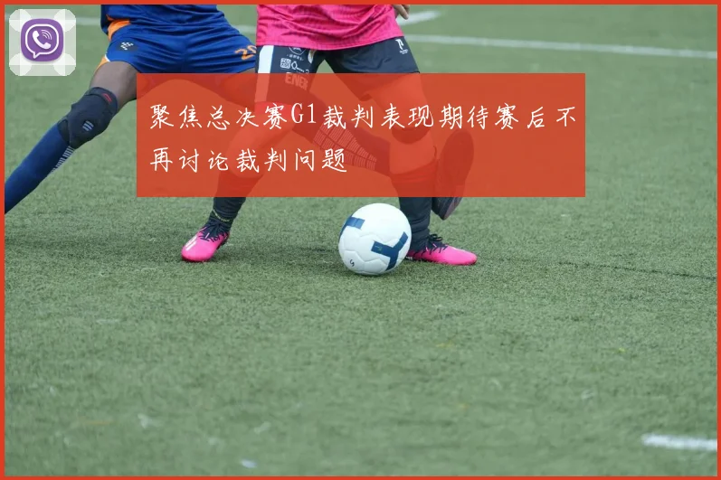 聚焦总决赛G1裁判表现期待赛后不再讨论裁判问题
