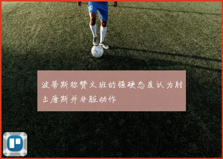 波蒂斯称赞文班的强硬态度认为肘击唐斯并非脏动作