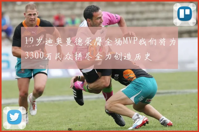 19岁迪奥曼德荣膺全场MVP我们将为3300万民众拼尽全力创造历史