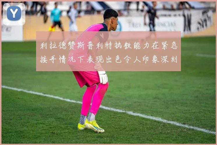 利拉德赞斯普利特执教能力在紧急接手情况下表现出色令人印象深刻