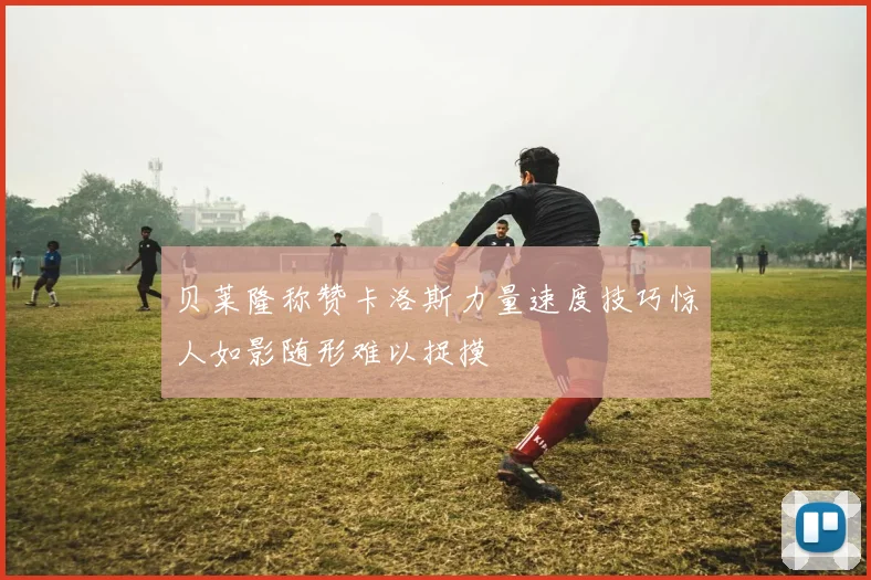 贝莱隆称赞卡洛斯力量速度技巧惊人如影随形难以捉摸