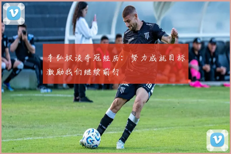 李弘权谈夺冠经历：努力成就目标激励我们继续前行