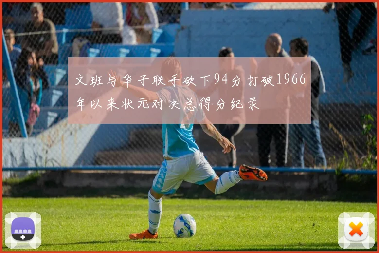 文班与华子联手砍下94分打破1966年以来状元对决总得分纪录