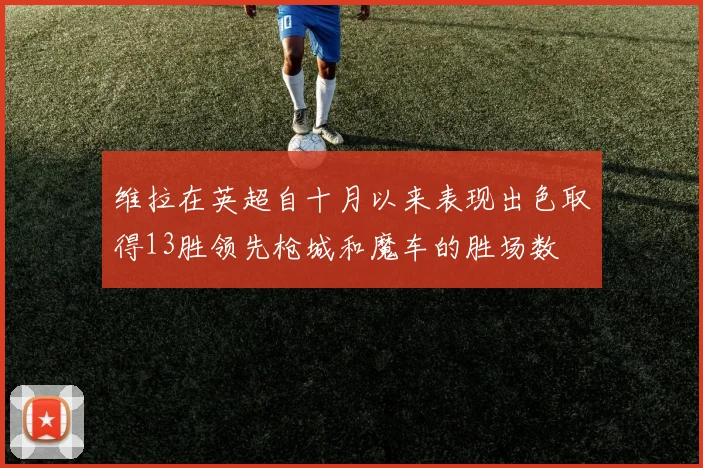维拉在英超自十月以来表现出色取得13胜领先枪城和魔车的胜场数