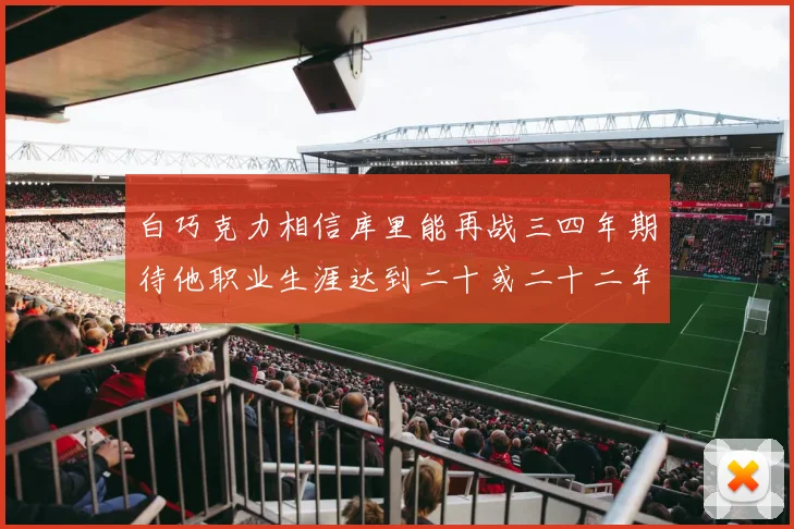 白巧克力相信库里能再战三四年期待他职业生涯达到二十或二十二年