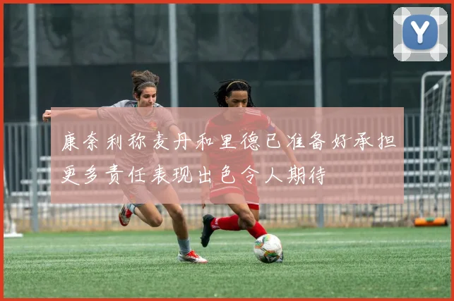 康奈利称麦丹和里德已准备好承担更多责任表现出色令人期待