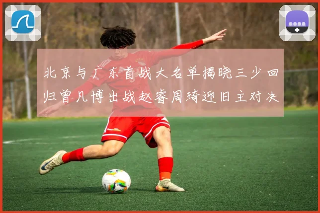 北京与广东首战大名单揭晓三少回归曾凡博出战赵睿周琦迎旧主对决