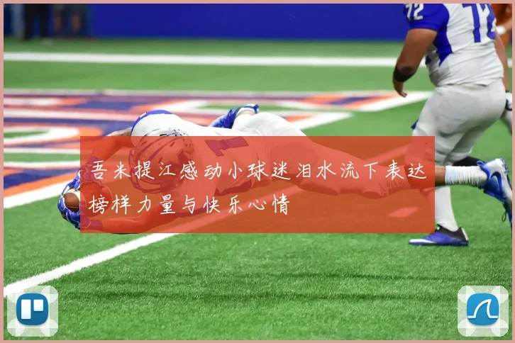吾米提江感动小球迷泪水流下表达榜样力量与快乐心情