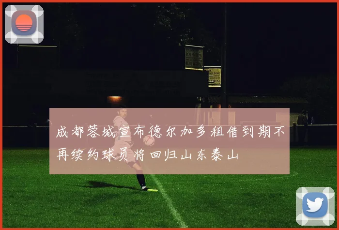 成都蓉城宣布德尔加多租借到期不再续约球员将回归山东泰山