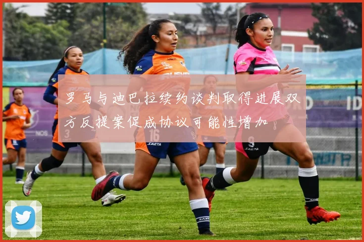 罗马与迪巴拉续约谈判取得进展双方反提案促成协议可能性增加