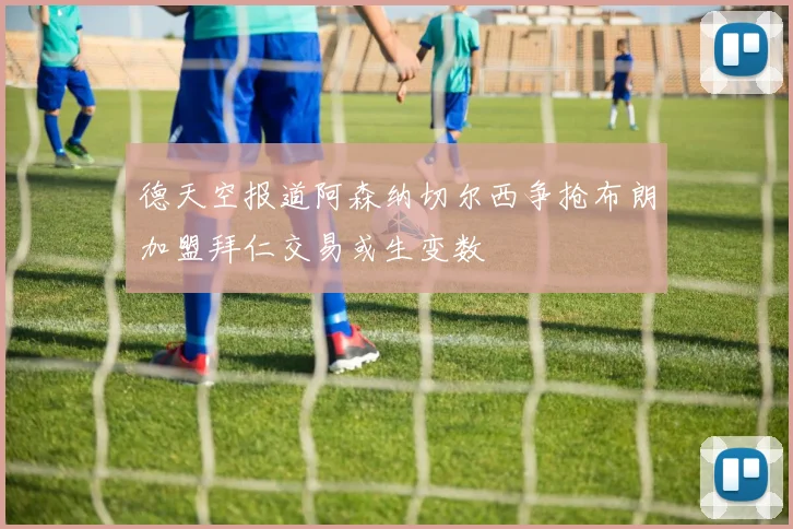 德天空报道阿森纳切尔西争抢布朗加盟拜仁交易或生变数