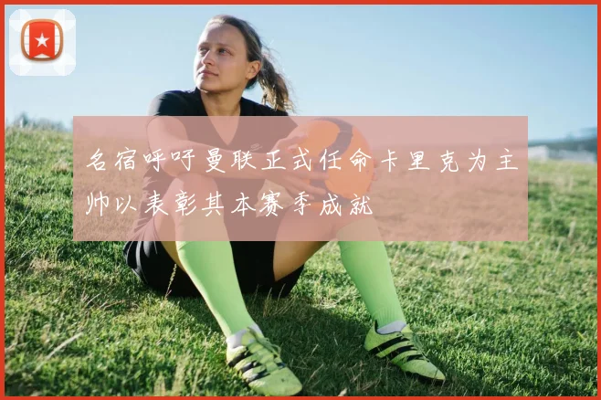 名宿呼吁曼联正式任命卡里克为主帅以表彰其本赛季成就