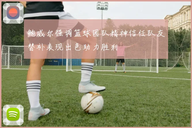 鲍威尔强调篮球团队精神信任队友替补表现出色助力胜利