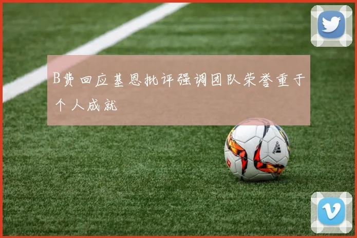 B费回应基恩批评强调团队荣誉重于个人成就