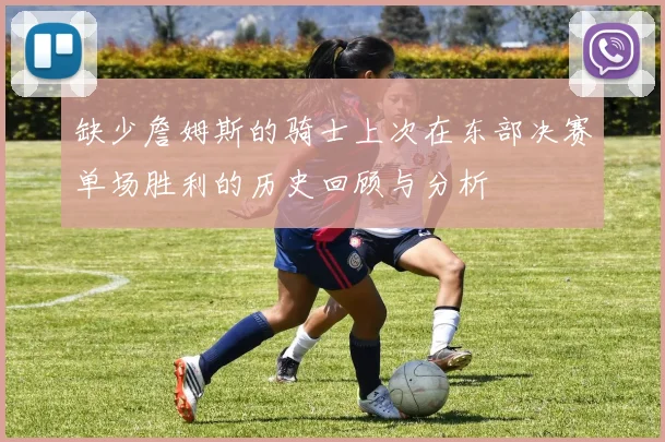 缺少詹姆斯的骑士上次在东部决赛单场胜利的历史回顾与分析