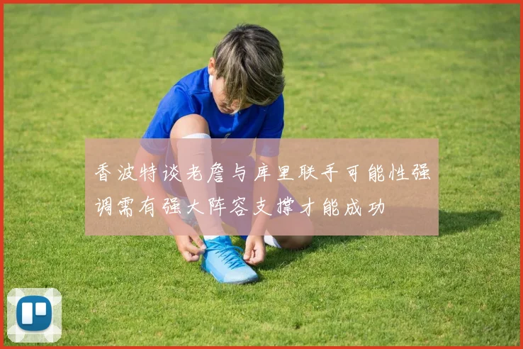 香波特谈老詹与库里联手可能性强调需有强大阵容支撑才能成功
