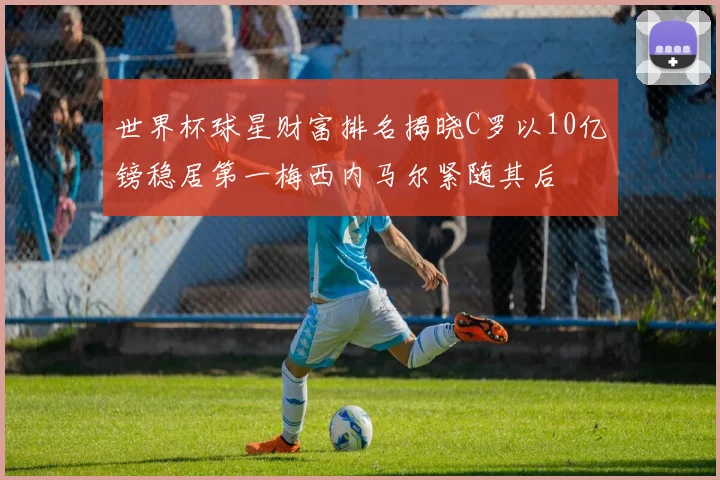 世界杯球星财富排名揭晓C罗以10亿镑稳居第一梅西内马尔紧随其后