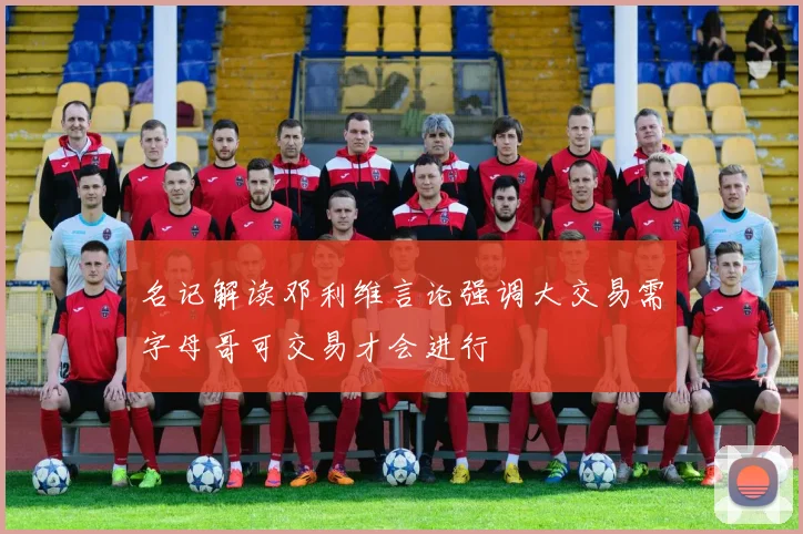 名记解读邓利维言论强调大交易需字母哥可交易才会进行