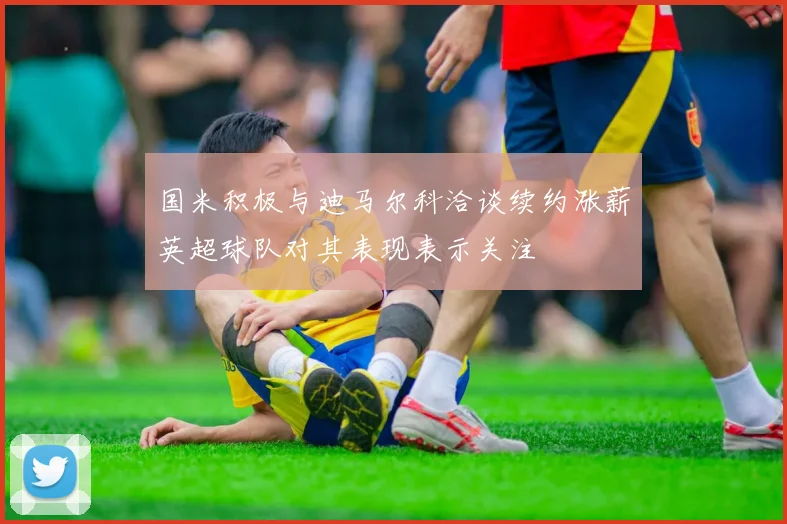 国米积极与迪马尔科洽谈续约涨薪英超球队对其表现表示关注