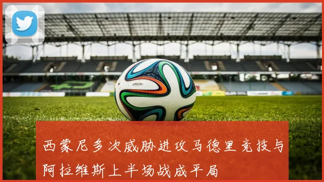 西蒙尼多次威胁进攻马德里竞技与阿拉维斯上半场战成平局