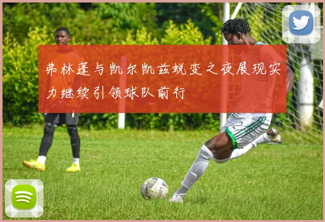 弗林蓬与凯尔凯兹蜕变之夜展现实力继续引领球队前行