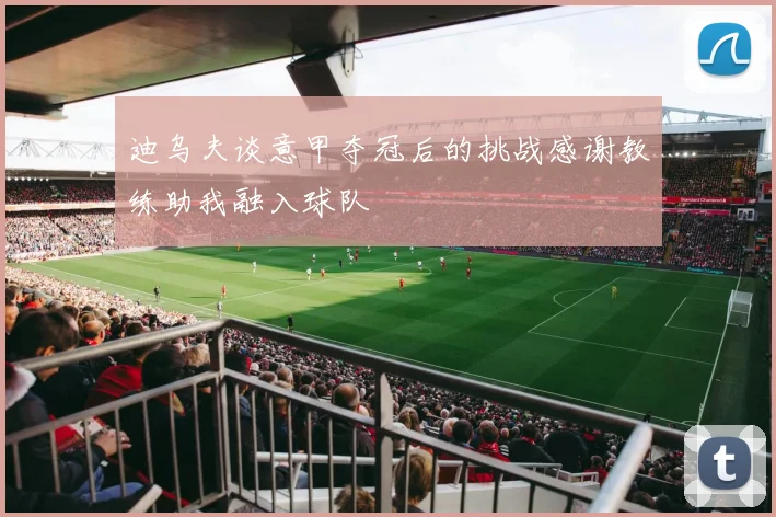 迪乌夫谈意甲夺冠后的挑战感谢教练助我融入球队
