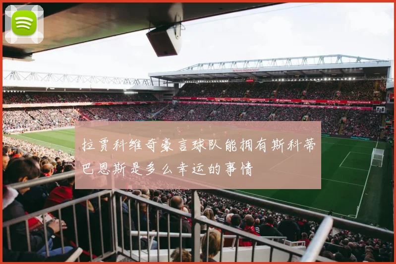 拉贾科维奇豪言球队能拥有斯科蒂巴恩斯是多么幸运的事情