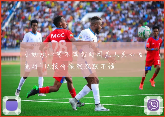 小蜘蛛心寒不满打封闭无人关心马竞对1亿报价依然沉默不语
