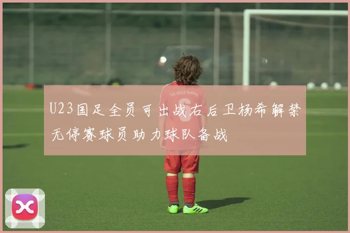 U23国足全员可出战右后卫杨希解禁无停赛球员助力球队备战