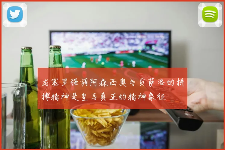 龙塞罗强调阿森西奥与贡萨洛的拼搏精神是皇马真正的精神象征