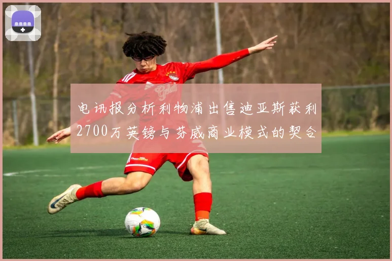 电讯报分析利物浦出售迪亚斯获利2700万英镑与芬威商业模式的契合