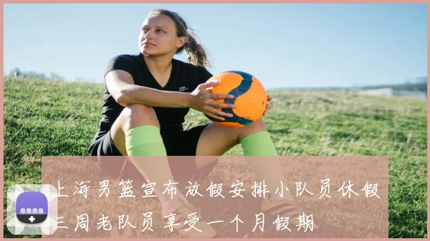 上海男篮宣布放假安排小队员休假三周老队员享受一个月假期