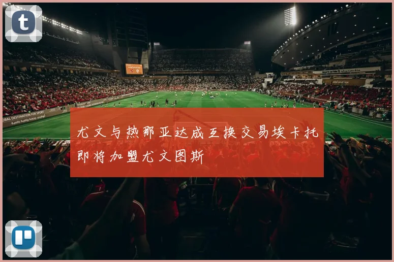 尤文与热那亚达成互换交易埃卡托即将加盟尤文图斯