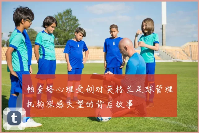 帕奎塔心理受创对英格兰足球管理机构深感失望的背后故事