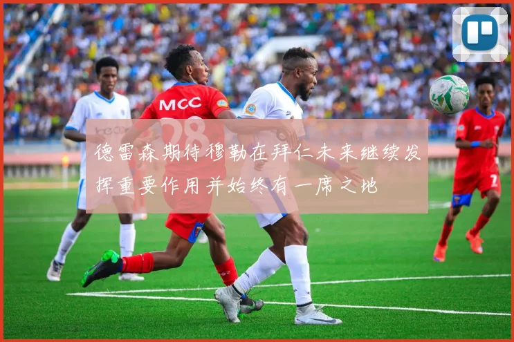 德雷森期待穆勒在拜仁未来继续发挥重要作用并始终有一席之地