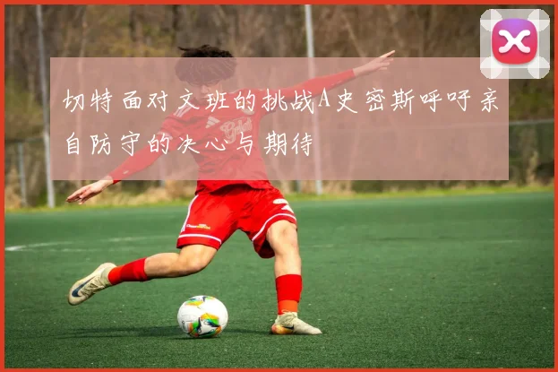 切特面对文班的挑战A史密斯呼吁亲自防守的决心与期待